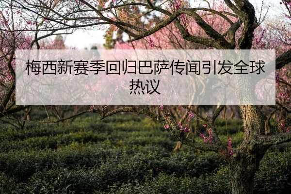 梅西新赛季回归巴萨传闻引发全球热议